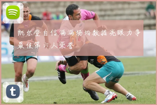 凯尔登自信满满场均数据亮眼力争最佳第六人荣誉