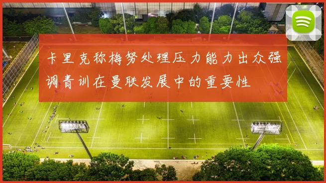卡里克称梅努处理压力能力出众强调青训在曼联发展中的重要性