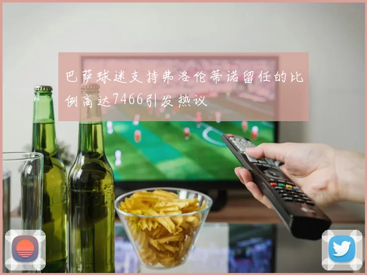 巴萨球迷支持弗洛伦蒂诺留任的比例高达7466引发热议