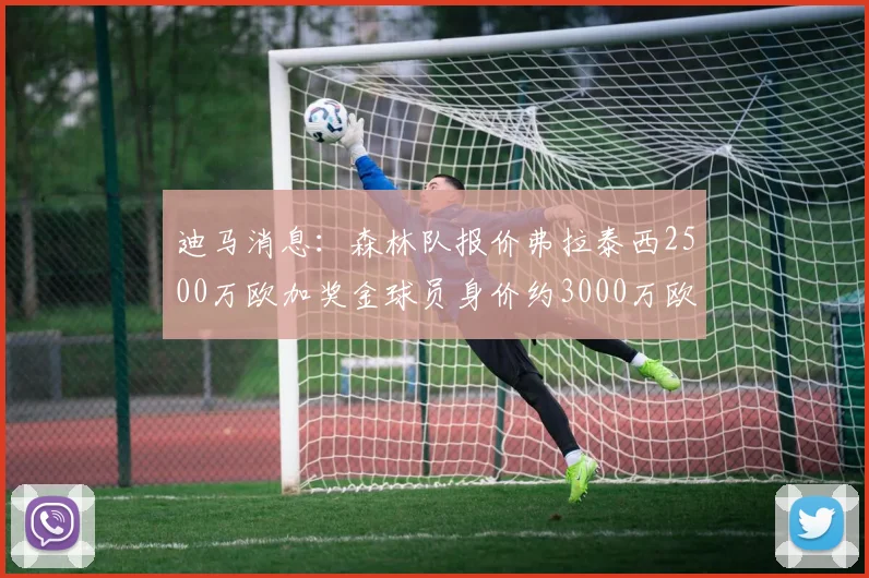 迪马消息：森林队报价弗拉泰西2500万欧加奖金球员身价约3000万欧