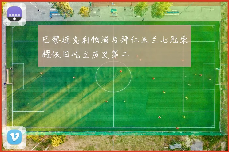 巴黎连克利物浦与拜仁米兰七冠荣耀依旧屹立历史第二
