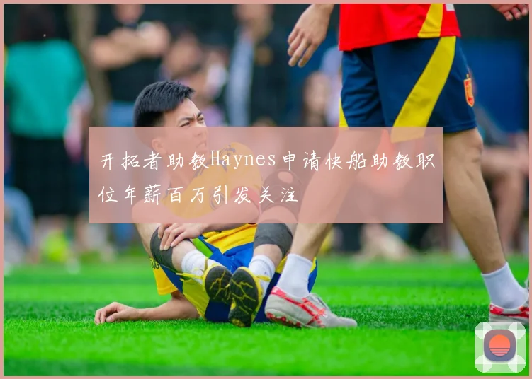 开拓者助教Haynes申请快船助教职位年薪百万引发关注