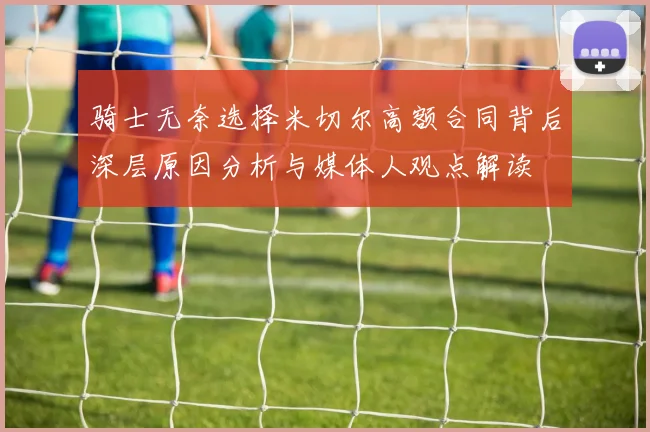 骑士无奈选择米切尔高额合同背后深层原因分析与媒体人观点解读