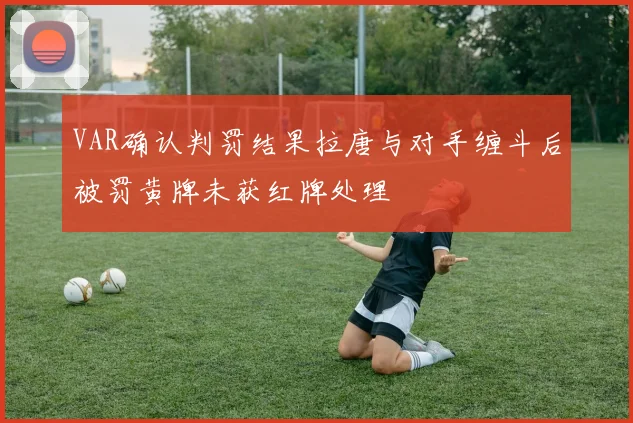 VAR确认判罚结果拉唐与对手缠斗后被罚黄牌未获红牌处理