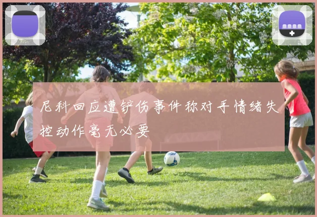 尼科回应遭铲伤事件称对手情绪失控动作毫无必要
