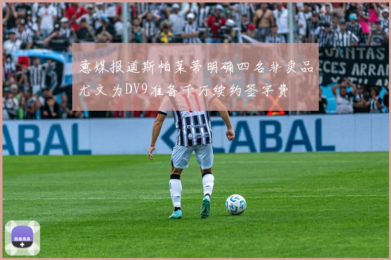 意媒报道斯帕莱蒂明确四名非卖品尤文为DV9准备千万续约签字费