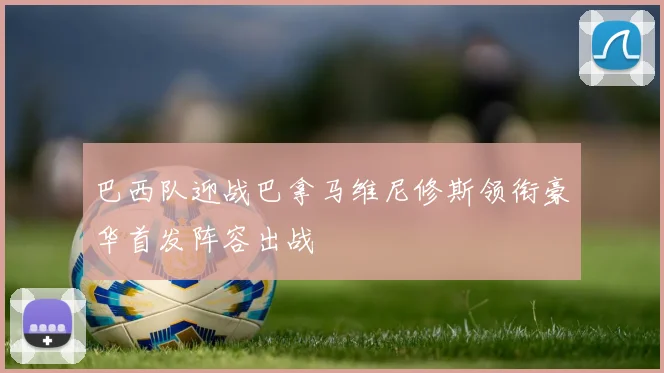巴西队迎战巴拿马维尼修斯领衔豪华首发阵容出战