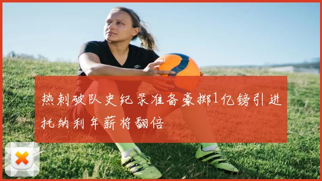 热刺破队史纪录准备豪掷1亿镑引进托纳利年薪将翻倍