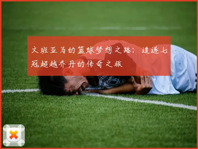 文班亚马的篮球梦想之路：追逐七冠超越乔丹的传奇之旅