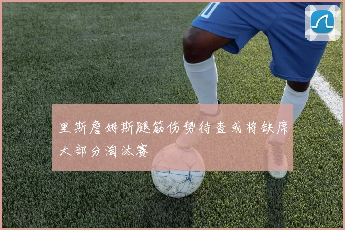 里斯詹姆斯腿筋伤势待查或将缺席大部分淘汰赛