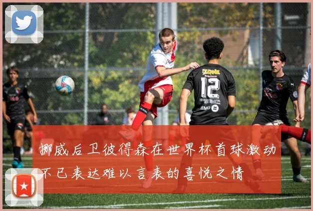 挪威后卫彼得森在世界杯首球激动不已表达难以言表的喜悦之情