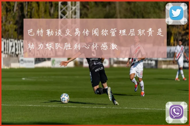 巴特勒谈交易传闻称管理层职责是助力球队胜利心怀感激