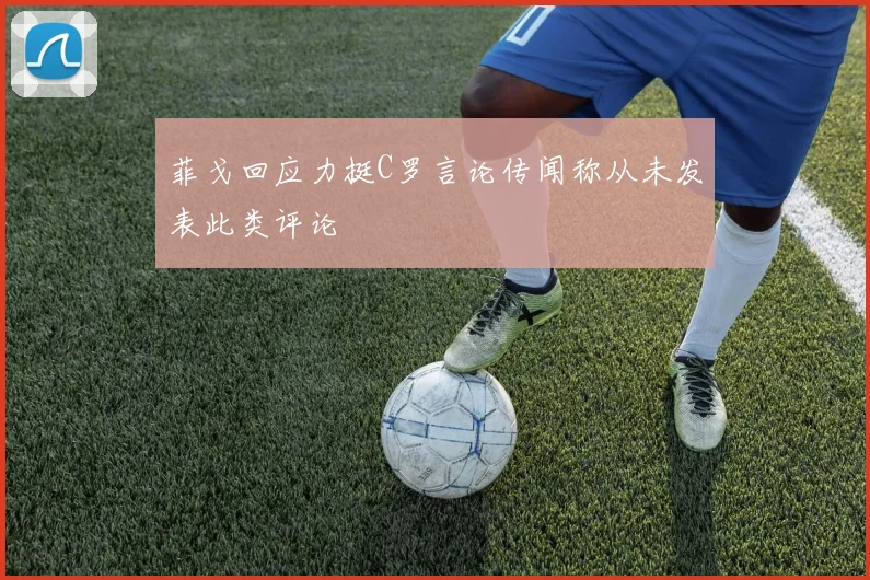 菲戈回应力挺C罗言论传闻称从未发表此类评论