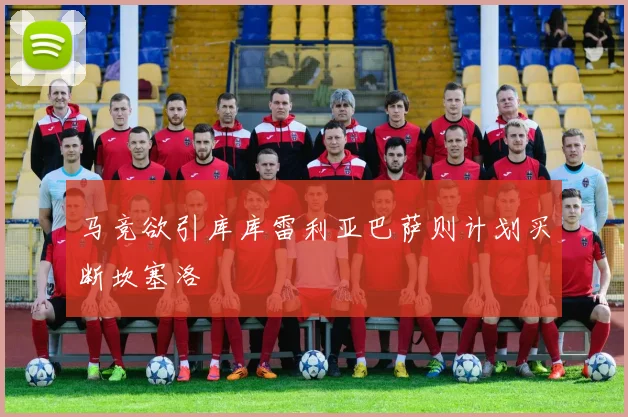 马竞欲引库库雷利亚巴萨则计划买断坎塞洛