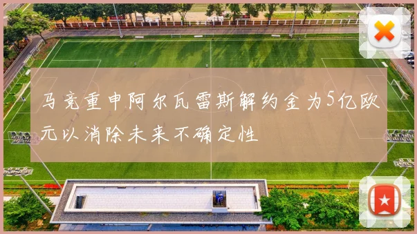 马竞重申阿尔瓦雷斯解约金为5亿欧元以消除未来不确定性