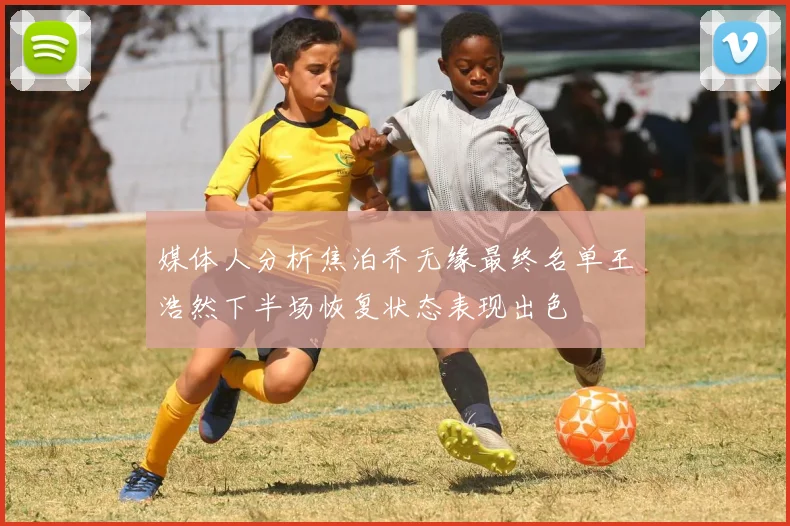 媒体人分析焦泊乔无缘最终名单王浩然下半场恢复状态表现出色