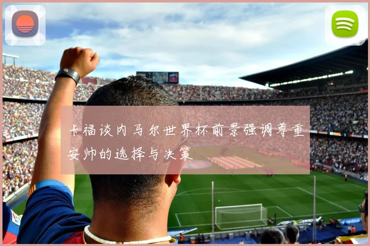 卡福谈内马尔世界杯前景强调尊重安帅的选择与决策