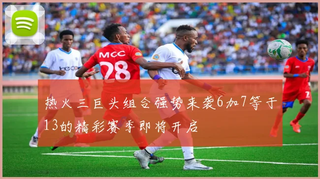 热火三巨头组合强势来袭6加7等于13的精彩赛季即将开启
