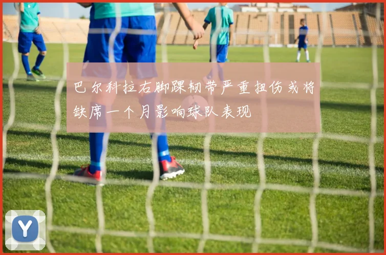 巴尔科拉右脚踝韧带严重扭伤或将缺席一个月影响球队表现