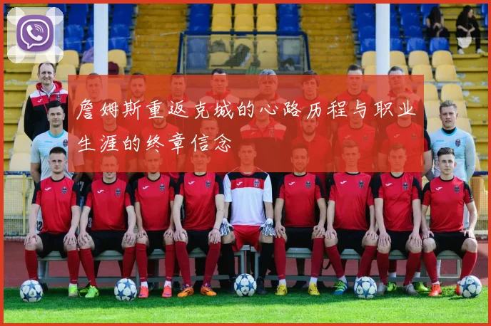 詹姆斯重返克城的心路历程与职业生涯的终章信念