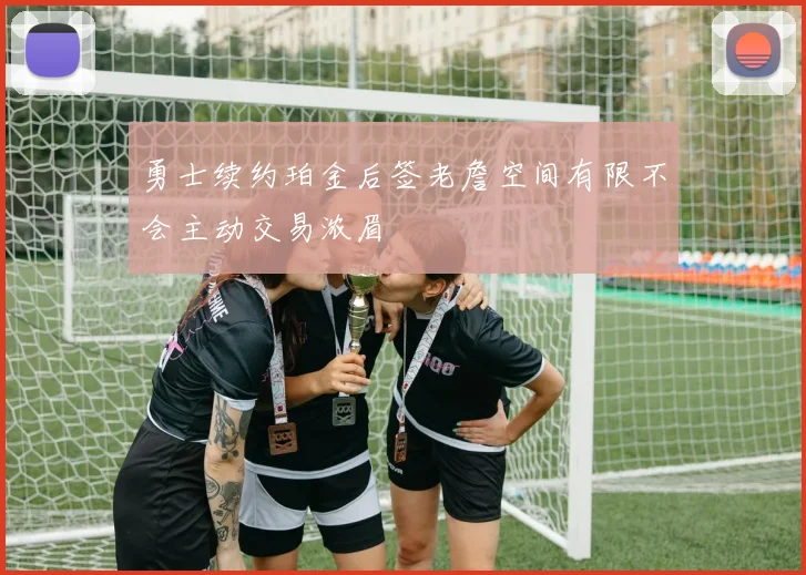 勇士续约珀金后签老詹空间有限不会主动交易浓眉