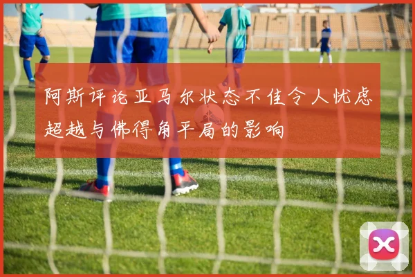 阿斯评论亚马尔状态不佳令人忧虑超越与佛得角平局的影响
