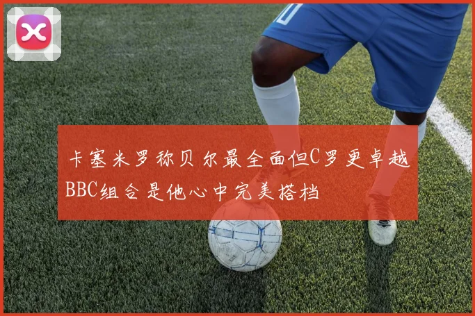 卡塞米罗称贝尔最全面但C罗更卓越BBC组合是他心中完美搭档