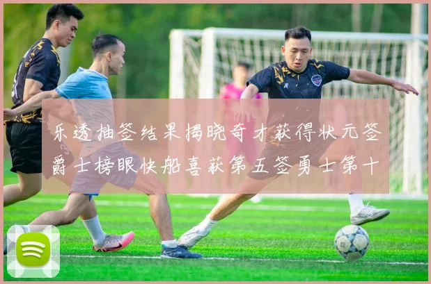 乐透抽签结果揭晓奇才获得状元签爵士榜眼快船喜获第五签勇士第十一雷霆第十二