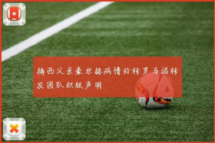 梅西父亲豪尔赫病情好转罗马诺转发团队积极声明