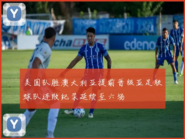美国队胜澳大利亚提前晋级亚足联球队连败纪录延续至六场