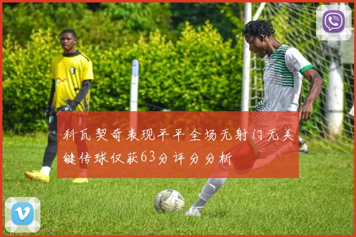 科瓦契奇表现平平全场无射门无关键传球仅获63分评分分析