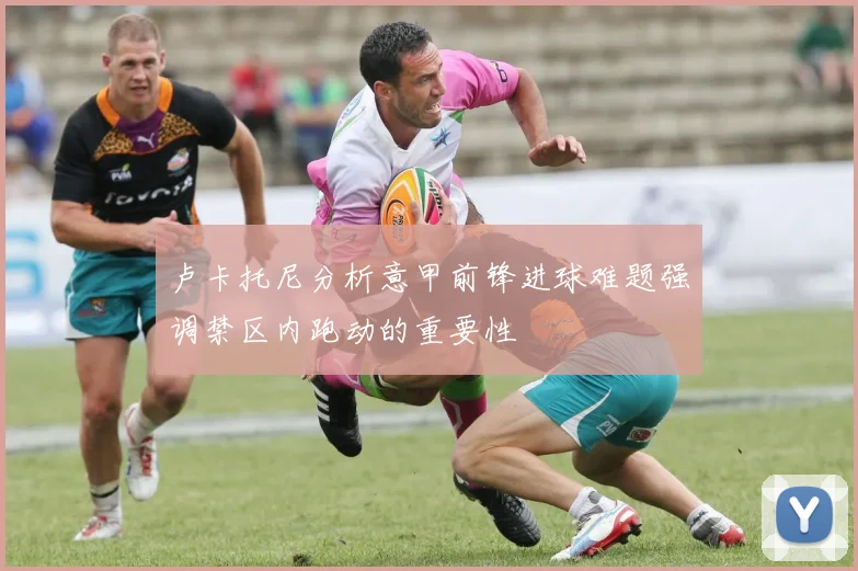 卢卡托尼分析意甲前锋进球难题强调禁区内跑动的重要性