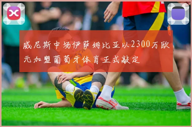 威尼斯中场伊萨姆比亚以2300万欧元加盟葡萄牙体育正式敲定