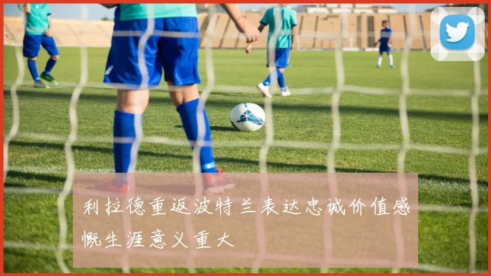 利拉德重返波特兰表达忠诚价值感慨生涯意义重大