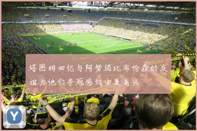 塔图姆回忆与阿努诺比布伦森的友谊为他们夺冠感到由衷高兴
