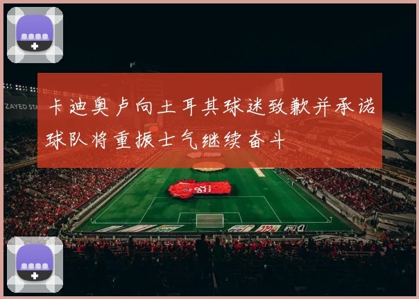 卡迪奥卢向土耳其球迷致歉并承诺球队将重振士气继续奋斗