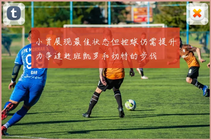 小贾展现最佳状态但控球仍需提升力争追赶班凯罗和切特的步伐