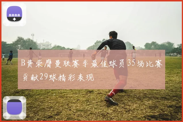 B费荣膺曼联赛季最佳球员35场比赛贡献29球精彩表现
